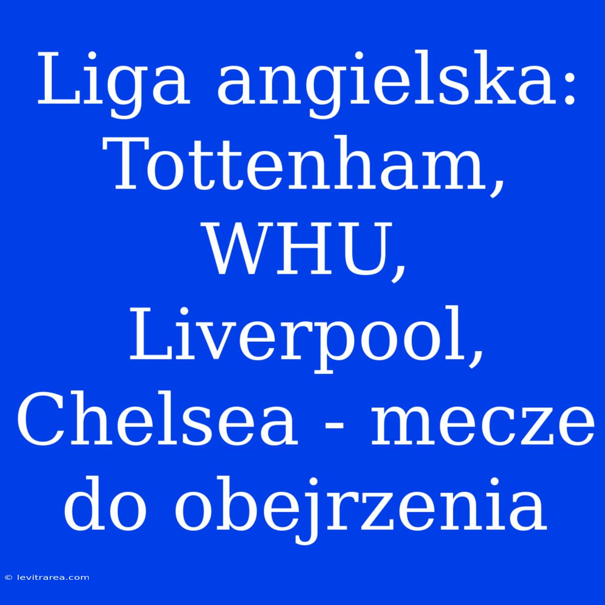 Liga Angielska: Tottenham, WHU, Liverpool, Chelsea - Mecze Do Obejrzenia 