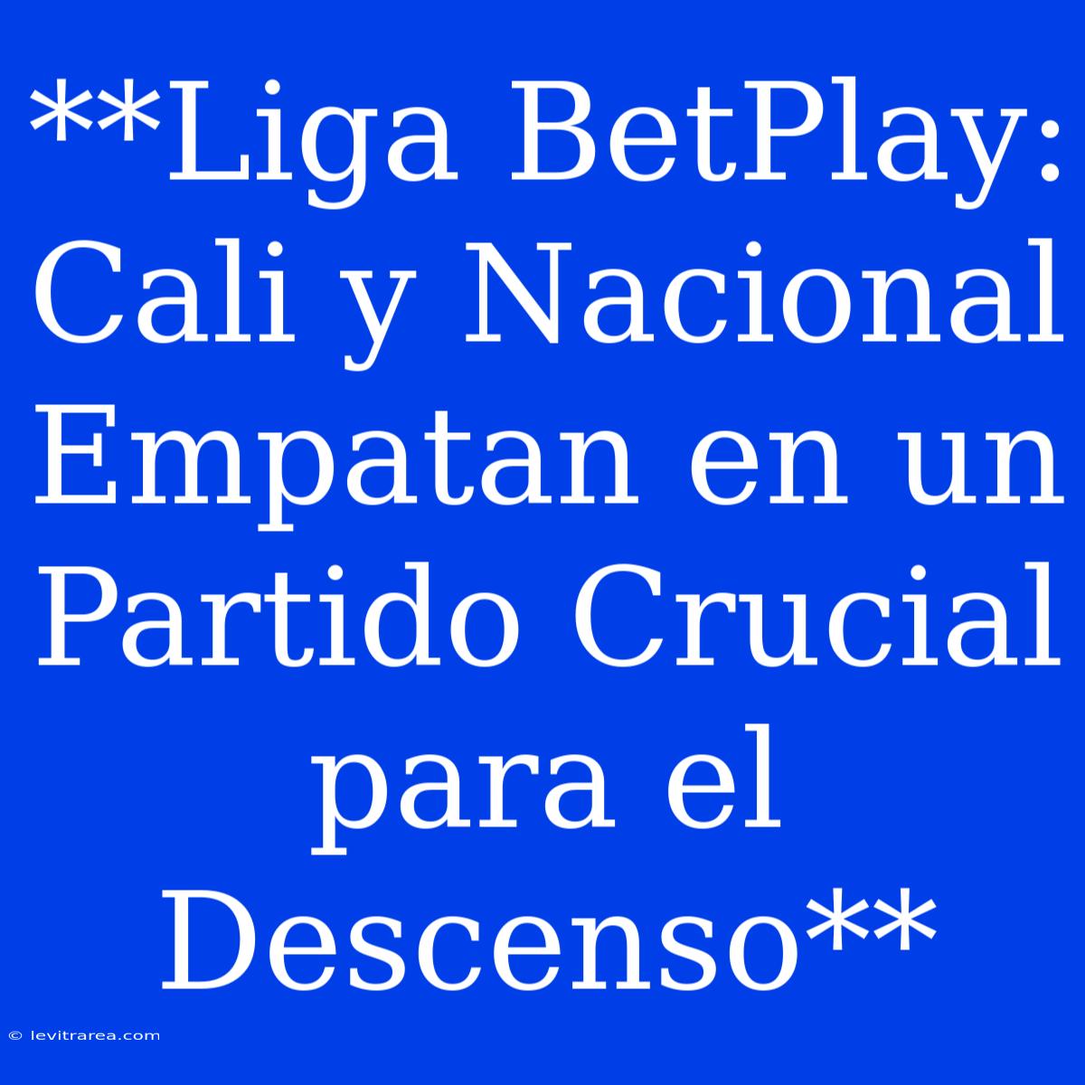 **Liga BetPlay: Cali Y Nacional Empatan En Un Partido Crucial Para El Descenso** 