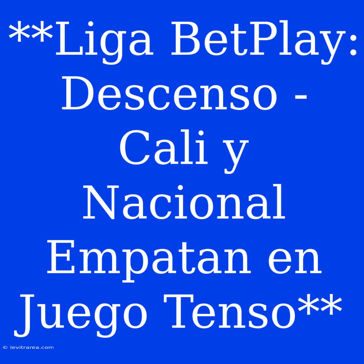 **Liga BetPlay: Descenso - Cali Y Nacional Empatan En Juego Tenso**