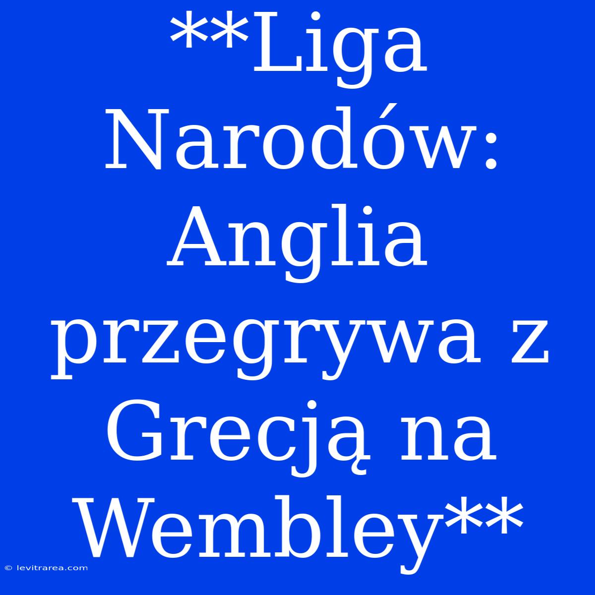 **Liga Narodów: Anglia Przegrywa Z Grecją Na Wembley**