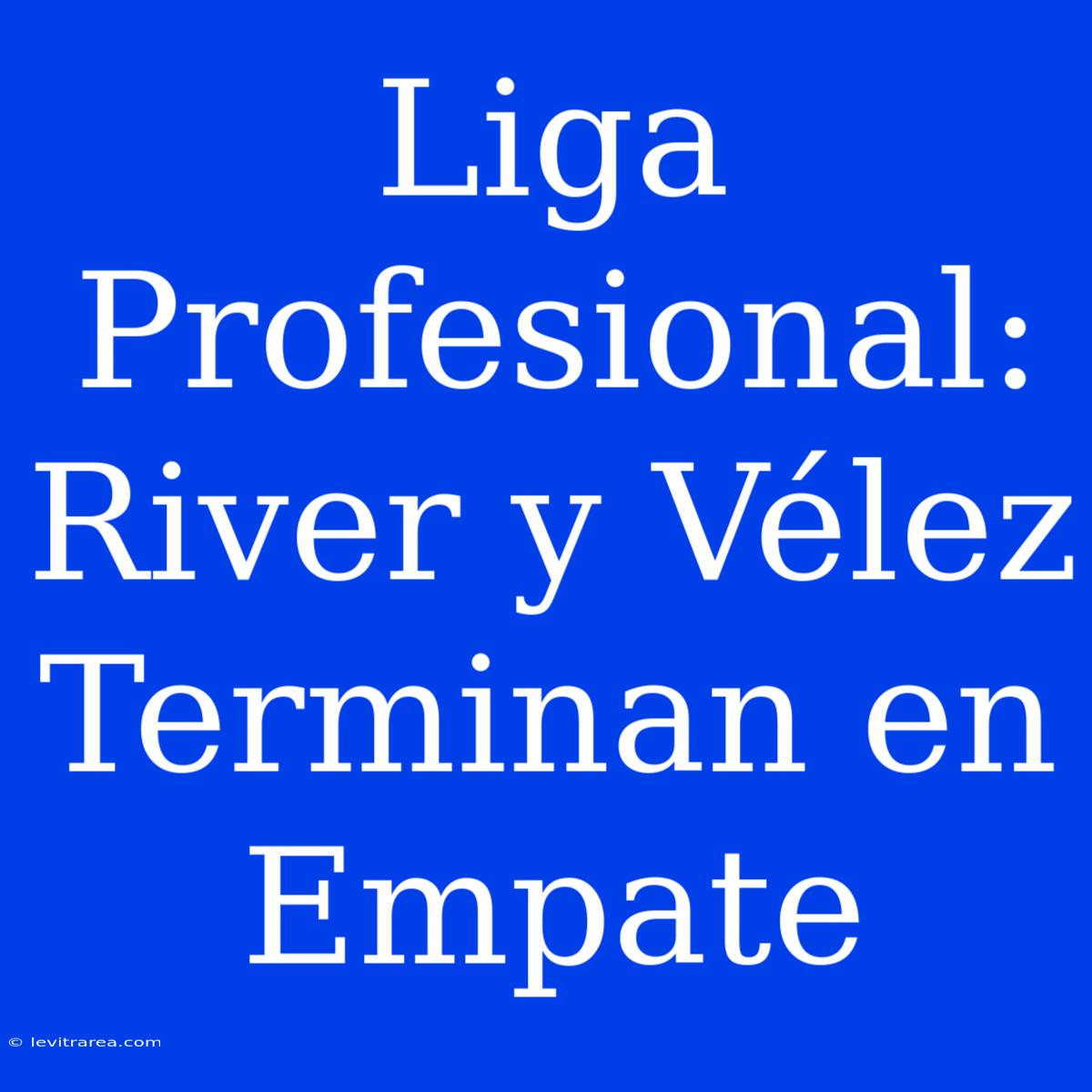 Liga Profesional: River Y Vélez Terminan En Empate