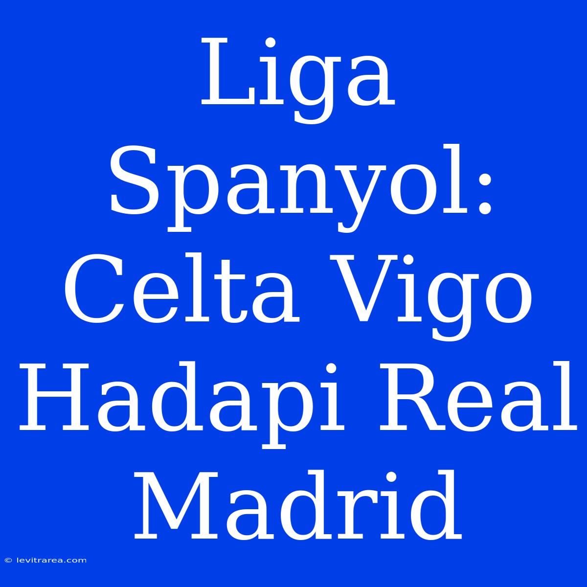 Liga Spanyol: Celta Vigo Hadapi Real Madrid