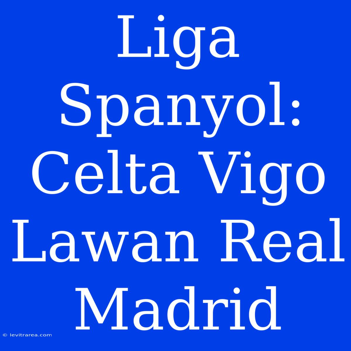 Liga Spanyol: Celta Vigo Lawan Real Madrid