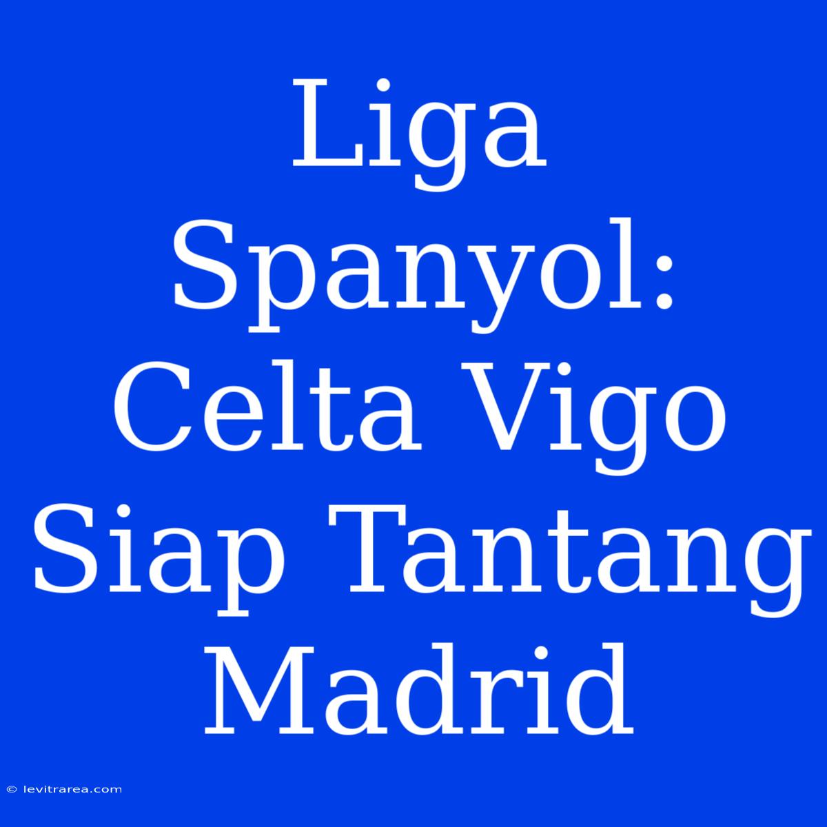 Liga Spanyol: Celta Vigo Siap Tantang Madrid