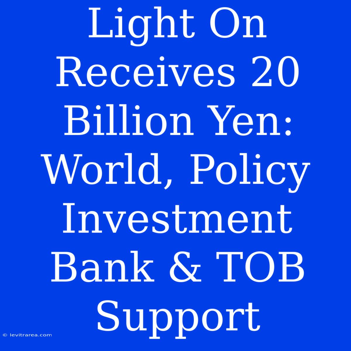 Light On Receives 20 Billion Yen: World, Policy Investment Bank & TOB Support