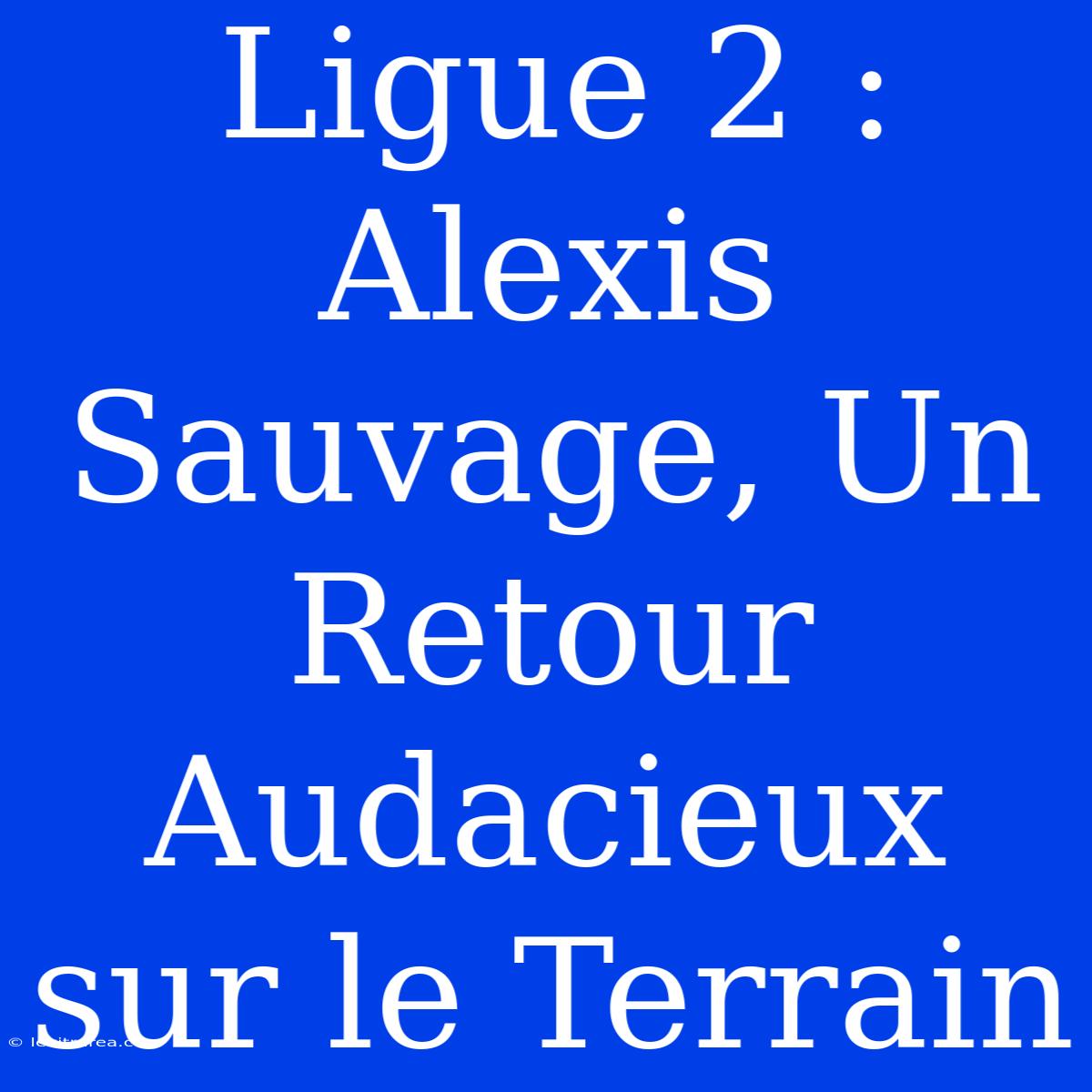 Ligue 2 : Alexis Sauvage, Un Retour Audacieux Sur Le Terrain