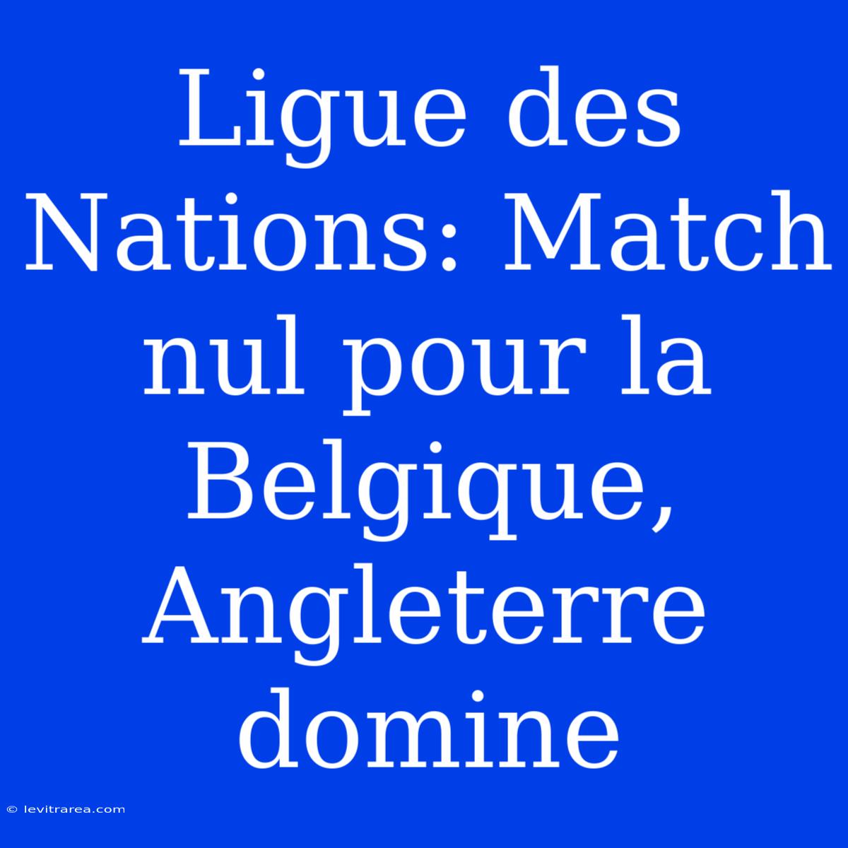 Ligue Des Nations: Match Nul Pour La Belgique, Angleterre Domine