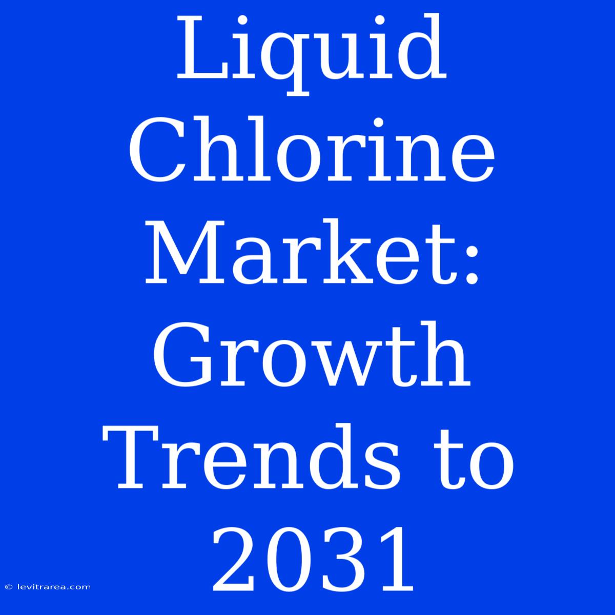 Liquid Chlorine Market: Growth Trends To 2031