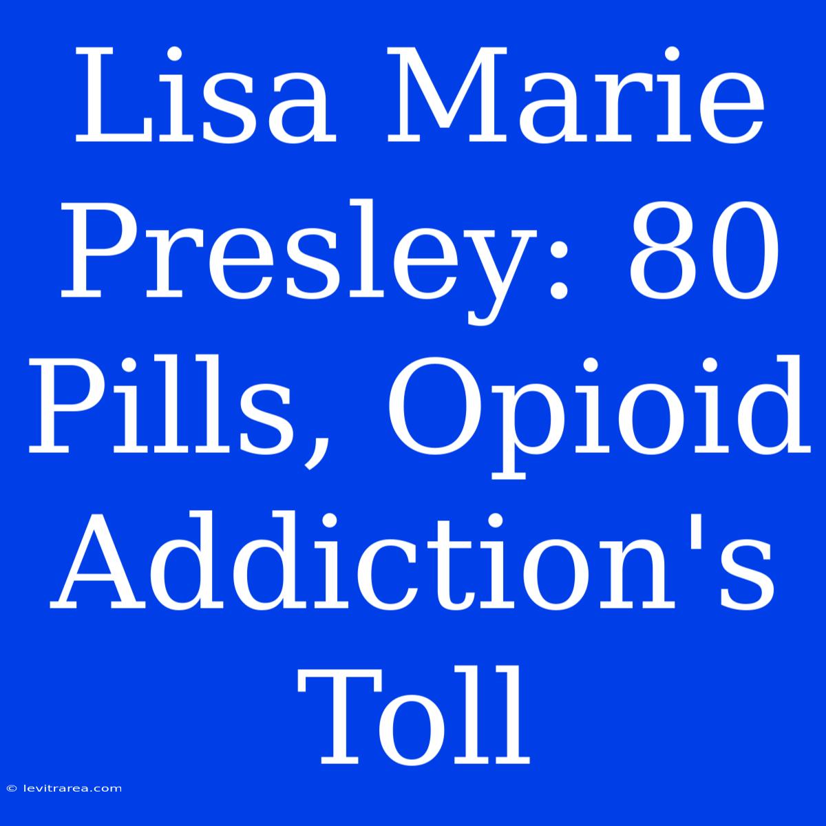 Lisa Marie Presley: 80 Pills, Opioid Addiction's Toll