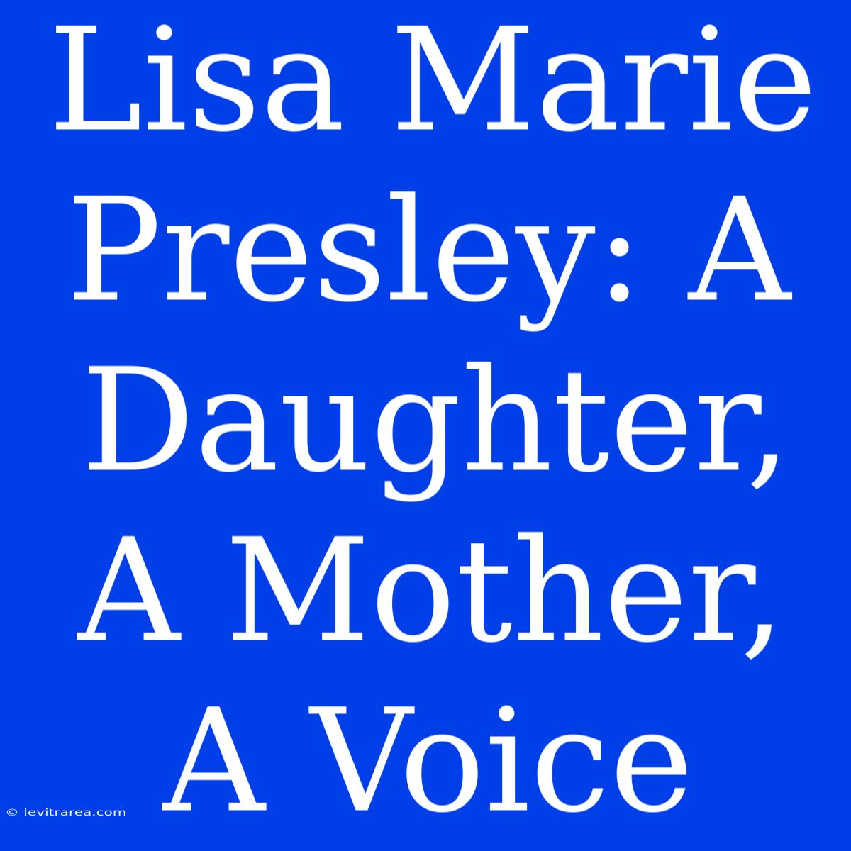 Lisa Marie Presley: A Daughter, A Mother, A Voice