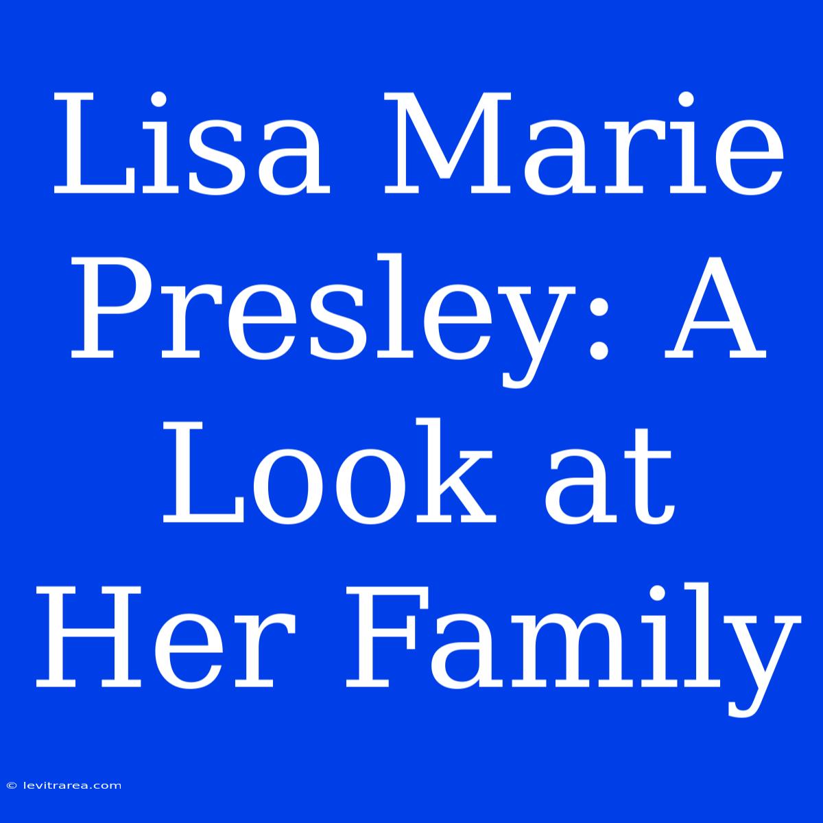 Lisa Marie Presley: A Look At Her Family 