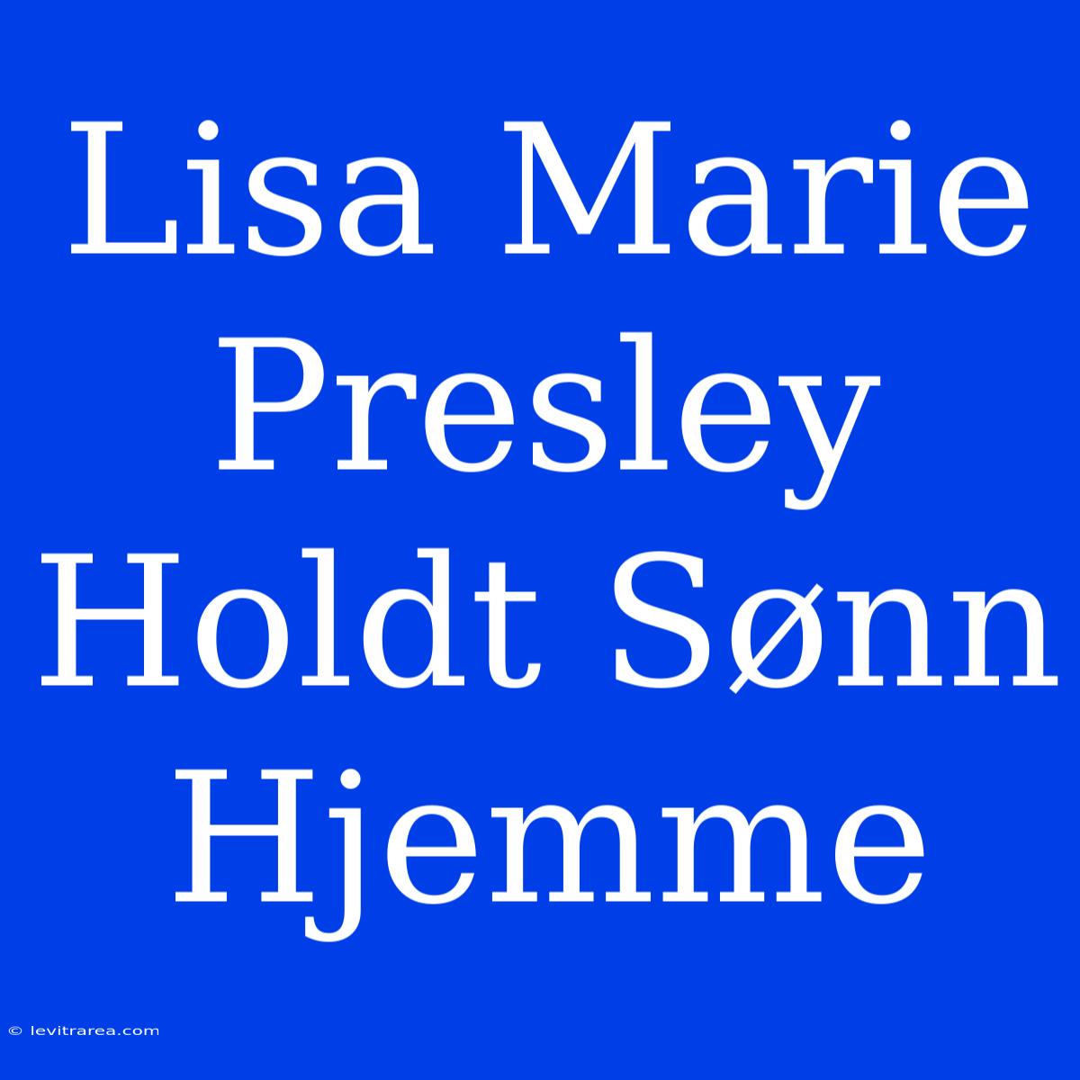 Lisa Marie Presley Holdt Sønn Hjemme 