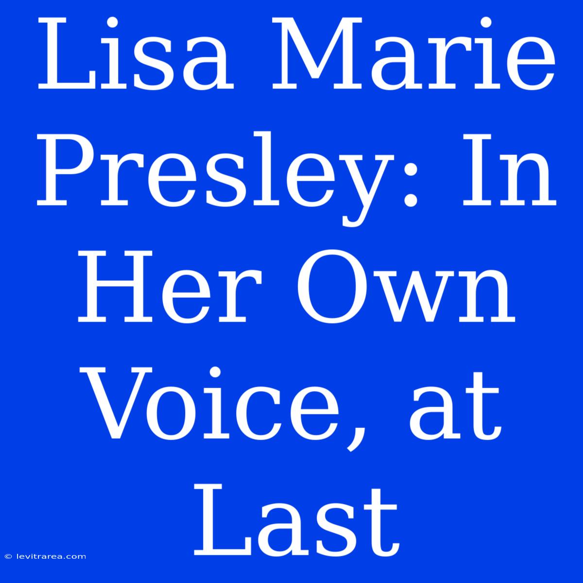 Lisa Marie Presley: In Her Own Voice, At Last 