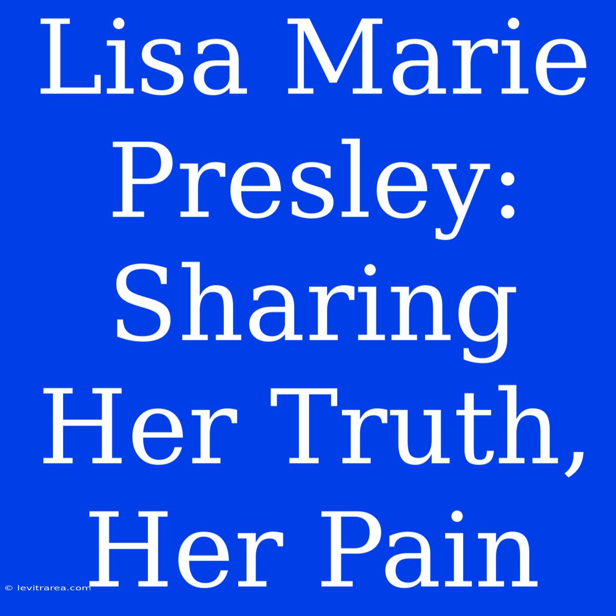 Lisa Marie Presley: Sharing Her Truth, Her Pain