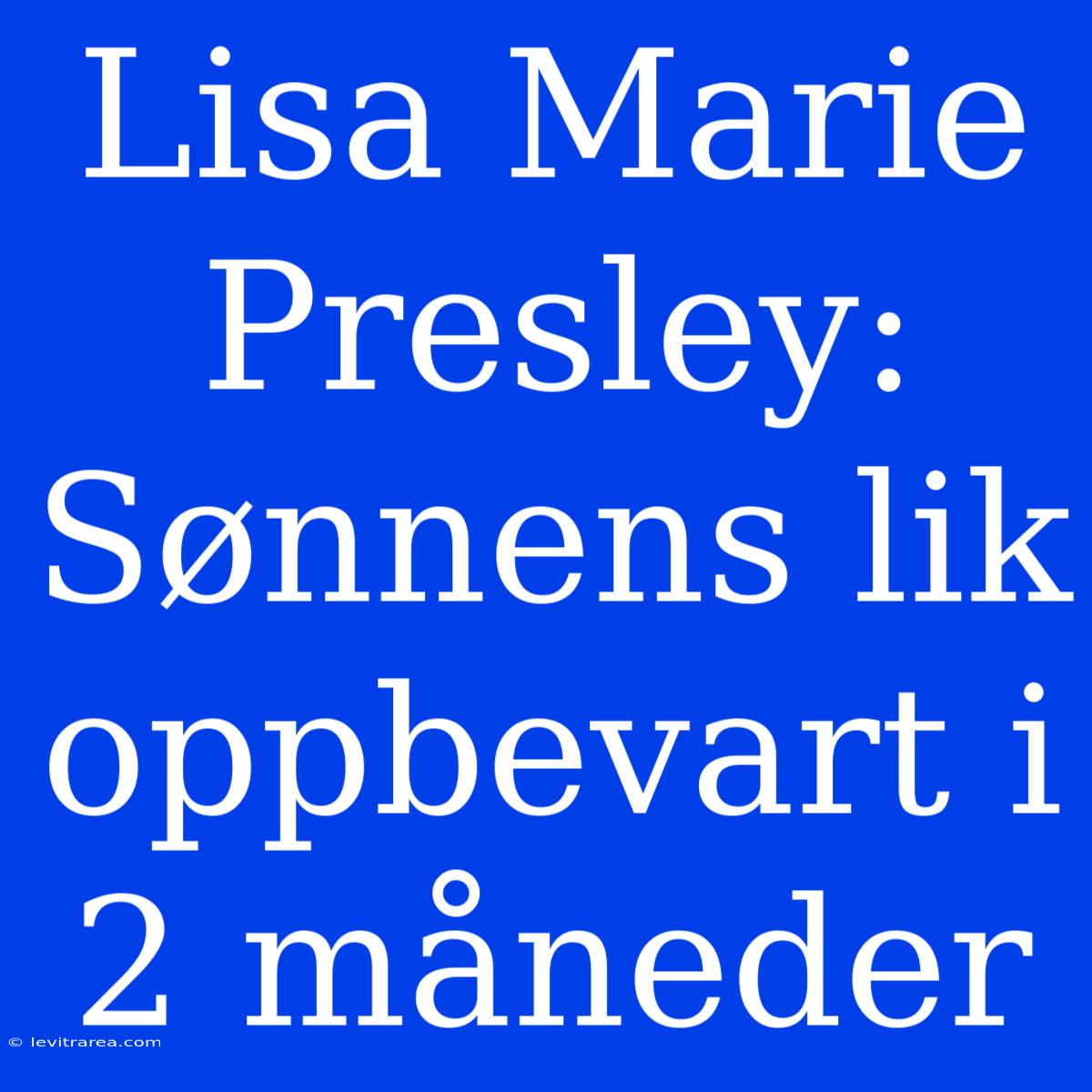 Lisa Marie Presley: Sønnens Lik Oppbevart I 2 Måneder