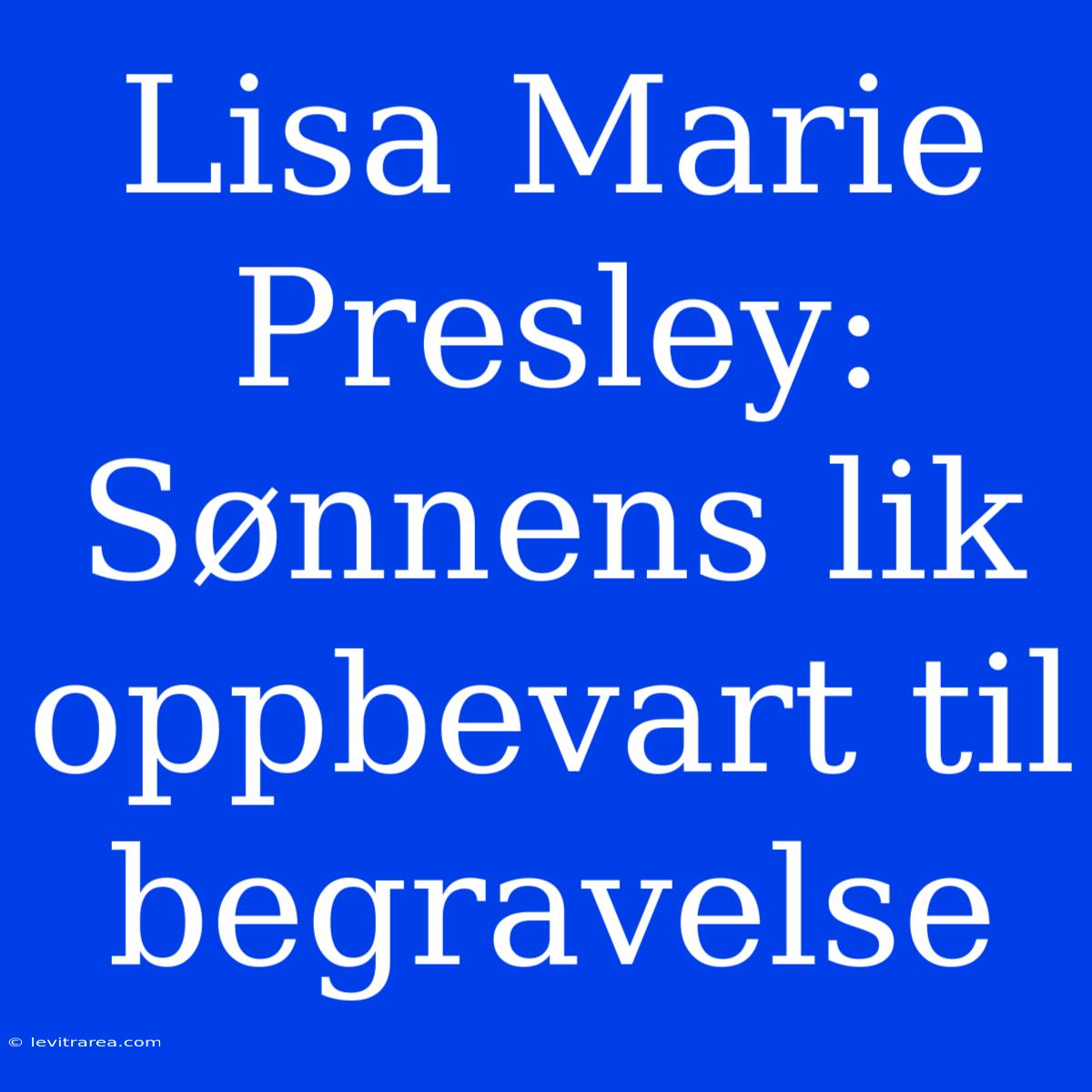 Lisa Marie Presley: Sønnens Lik Oppbevart Til Begravelse