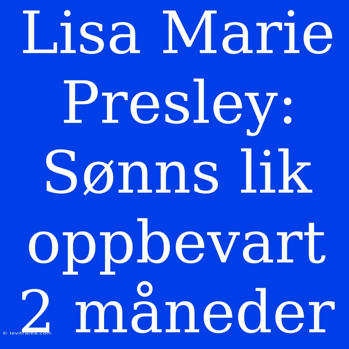 Lisa Marie Presley: Sønns Lik Oppbevart 2 Måneder