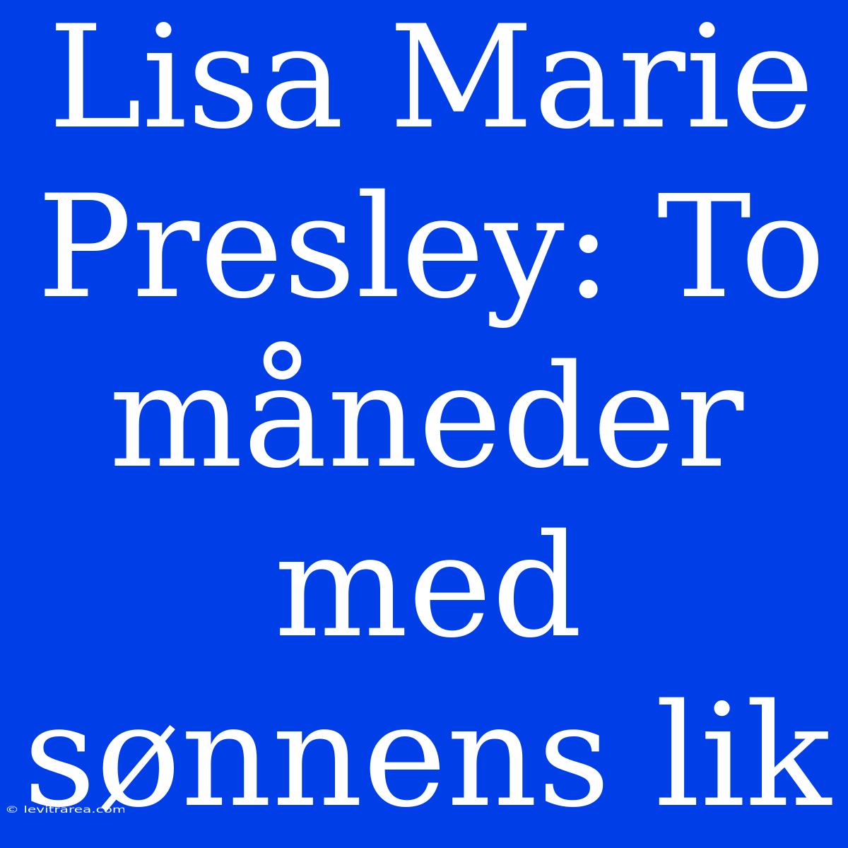 Lisa Marie Presley: To Måneder Med Sønnens Lik