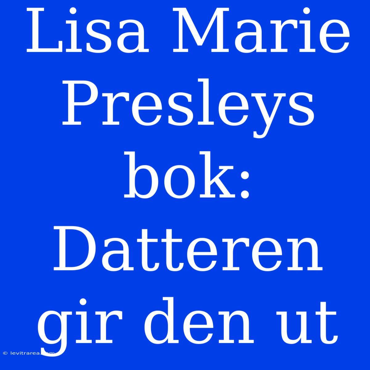 Lisa Marie Presleys Bok: Datteren Gir Den Ut 