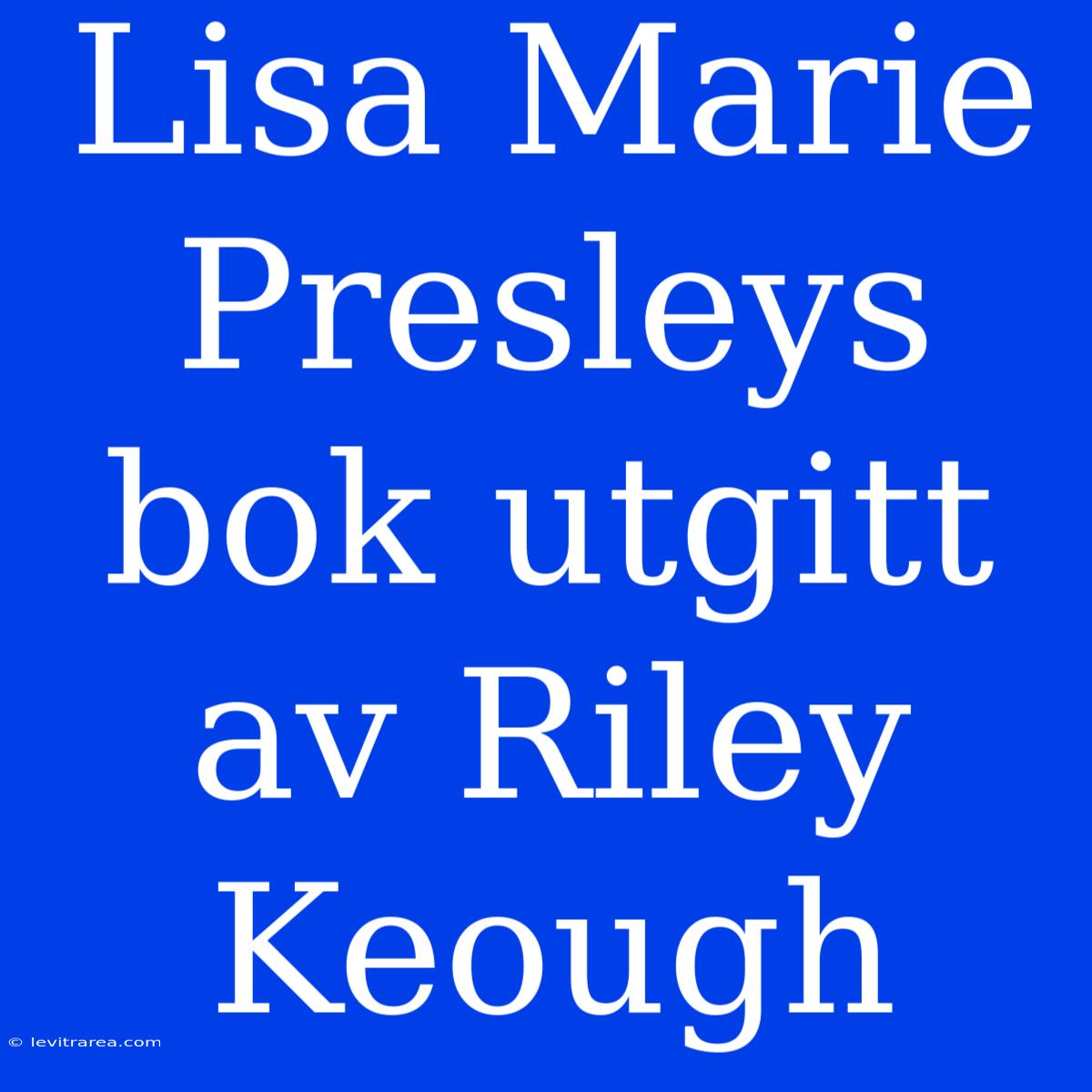 Lisa Marie Presleys Bok Utgitt Av Riley Keough