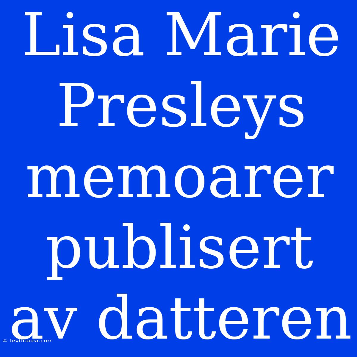 Lisa Marie Presleys Memoarer Publisert Av Datteren