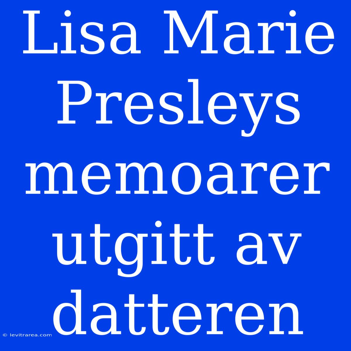 Lisa Marie Presleys Memoarer Utgitt Av Datteren