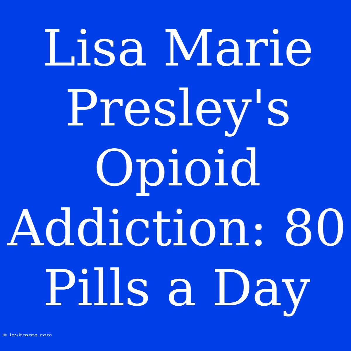 Lisa Marie Presley's Opioid Addiction: 80 Pills A Day