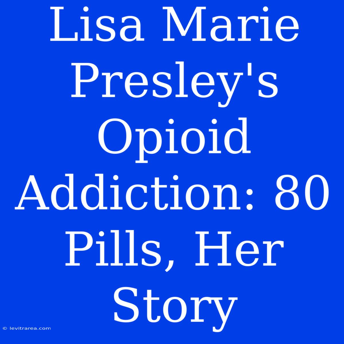 Lisa Marie Presley's Opioid Addiction: 80 Pills, Her Story