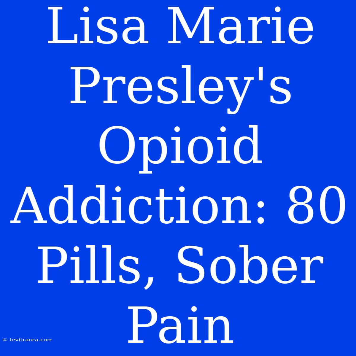 Lisa Marie Presley's Opioid Addiction: 80 Pills, Sober Pain