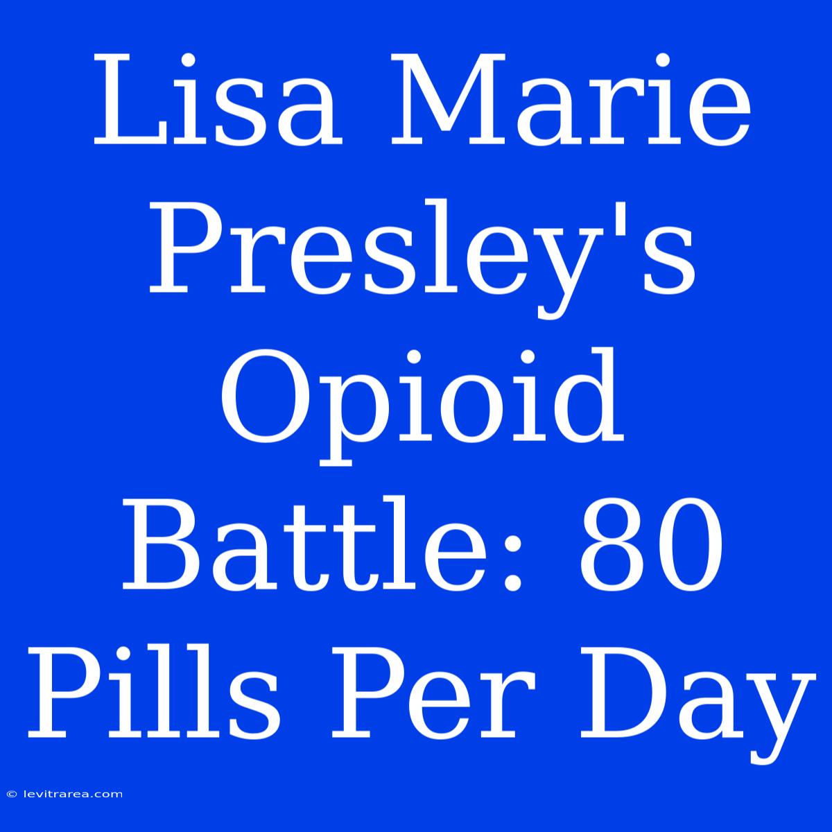 Lisa Marie Presley's Opioid Battle: 80 Pills Per Day