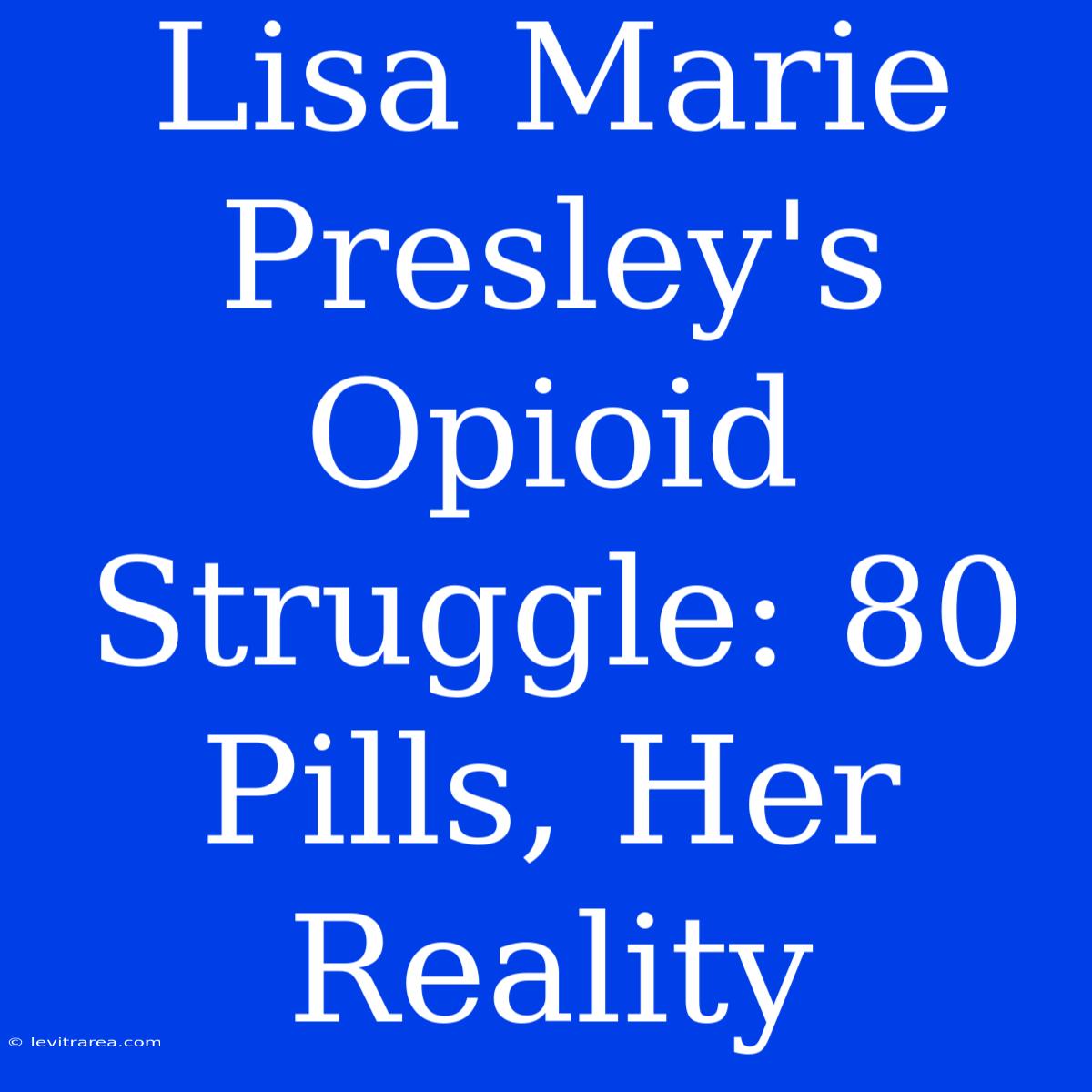 Lisa Marie Presley's Opioid Struggle: 80 Pills, Her Reality 