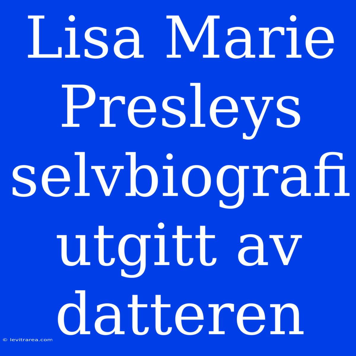 Lisa Marie Presleys Selvbiografi Utgitt Av Datteren