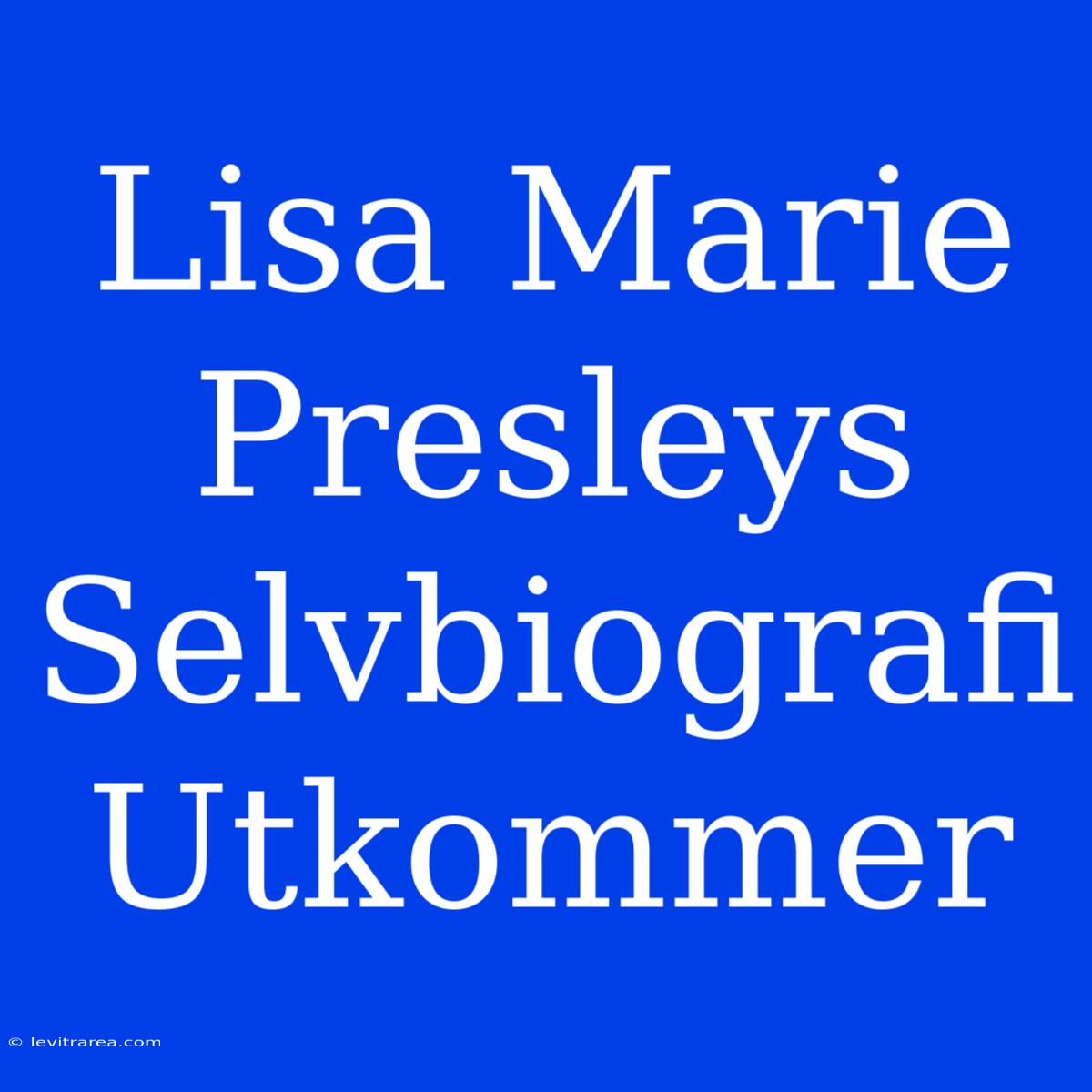 Lisa Marie Presleys Selvbiografi Utkommer