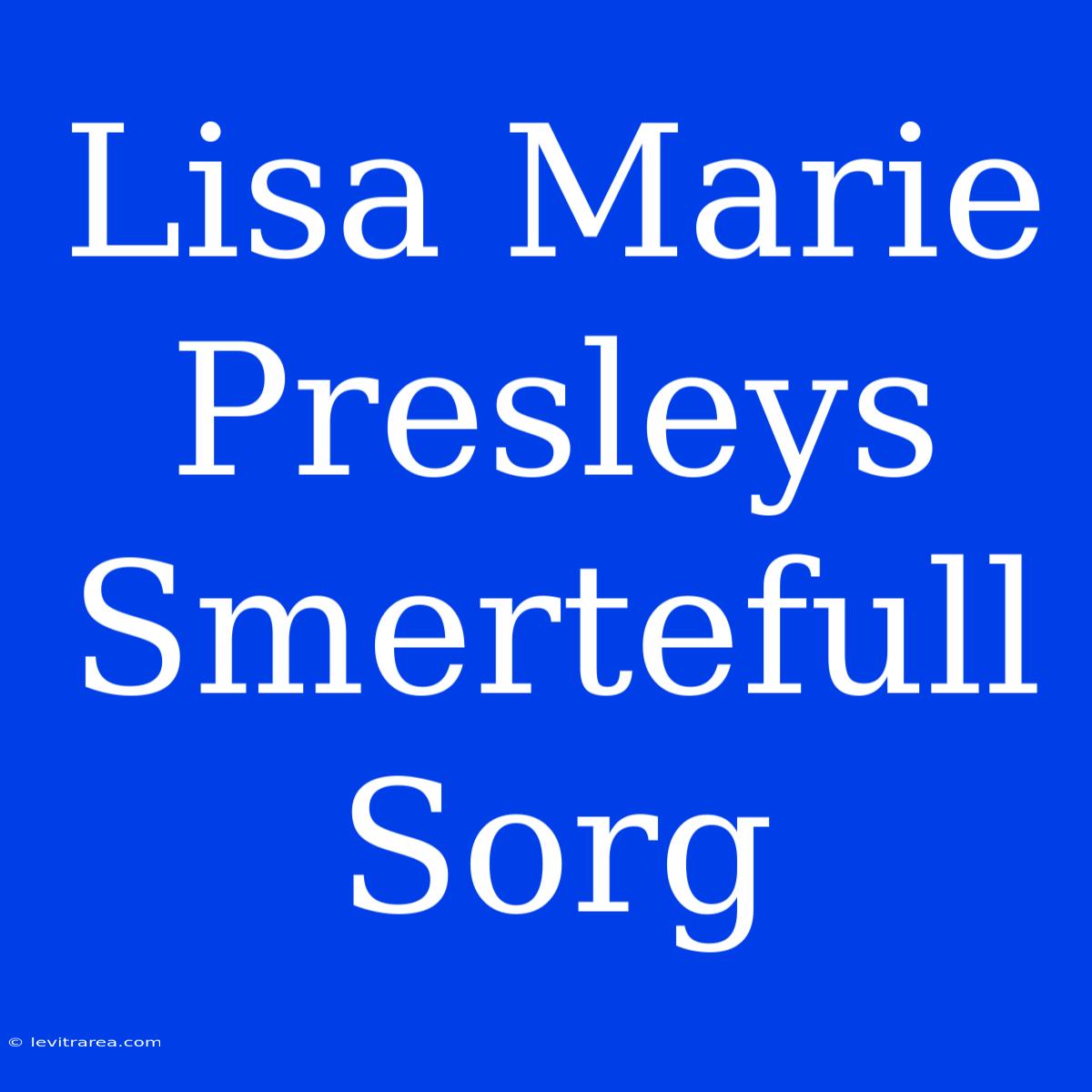 Lisa Marie Presleys Smertefull Sorg