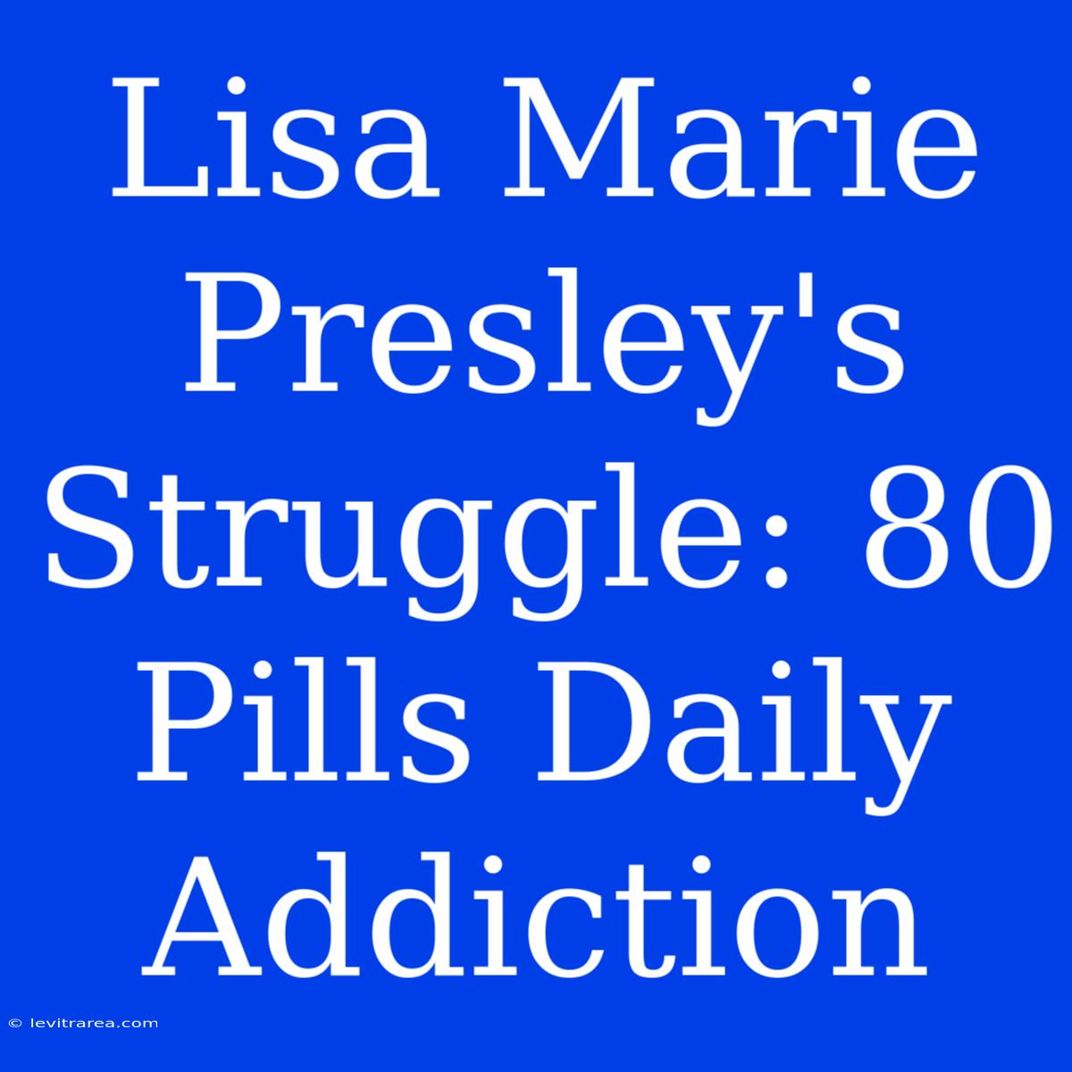 Lisa Marie Presley's Struggle: 80 Pills Daily Addiction