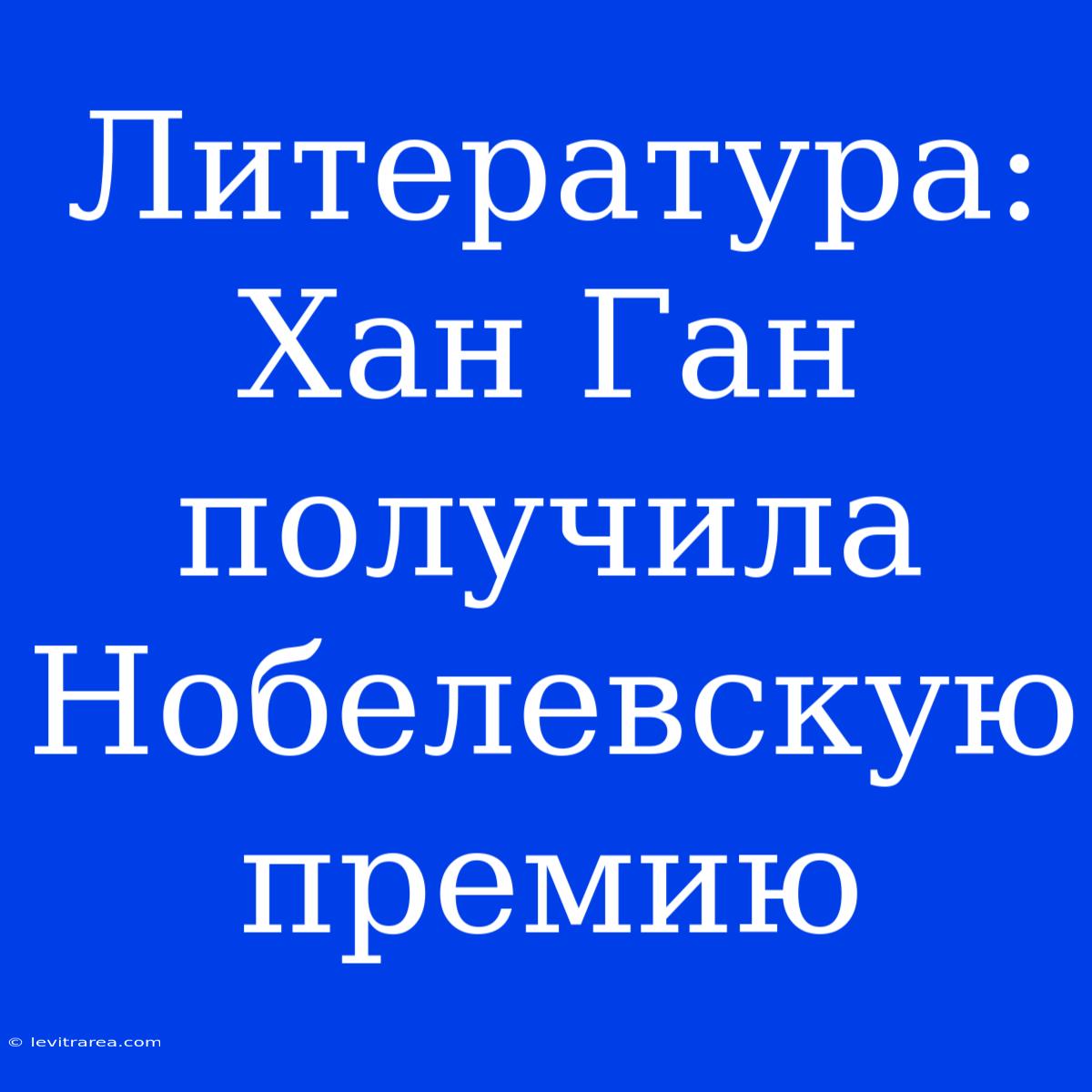 Литература: Хан Ган Получила Нобелевскую Премию