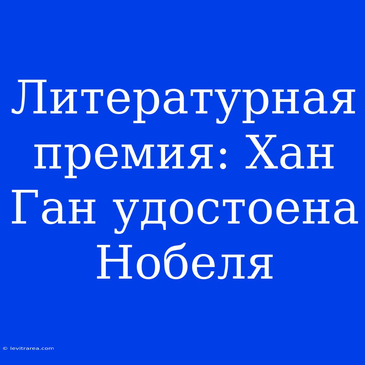 Литературная Премия: Хан Ган Удостоена Нобеля