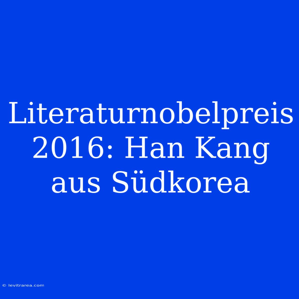 Literaturnobelpreis 2016: Han Kang Aus Südkorea