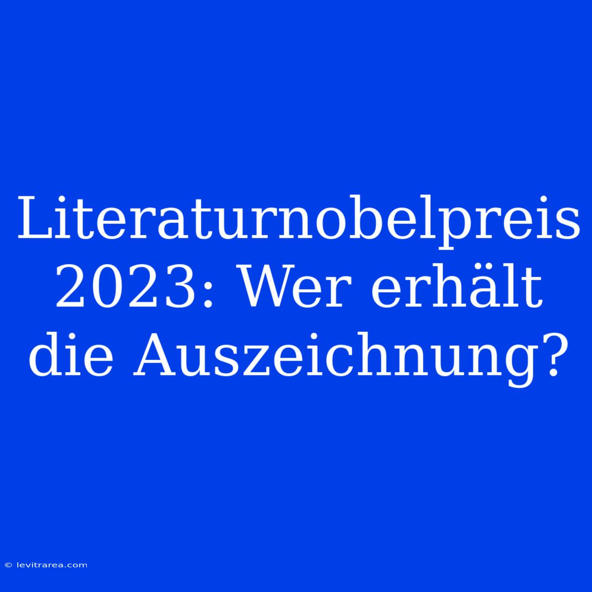 Literaturnobelpreis 2023: Wer Erhält Die Auszeichnung?