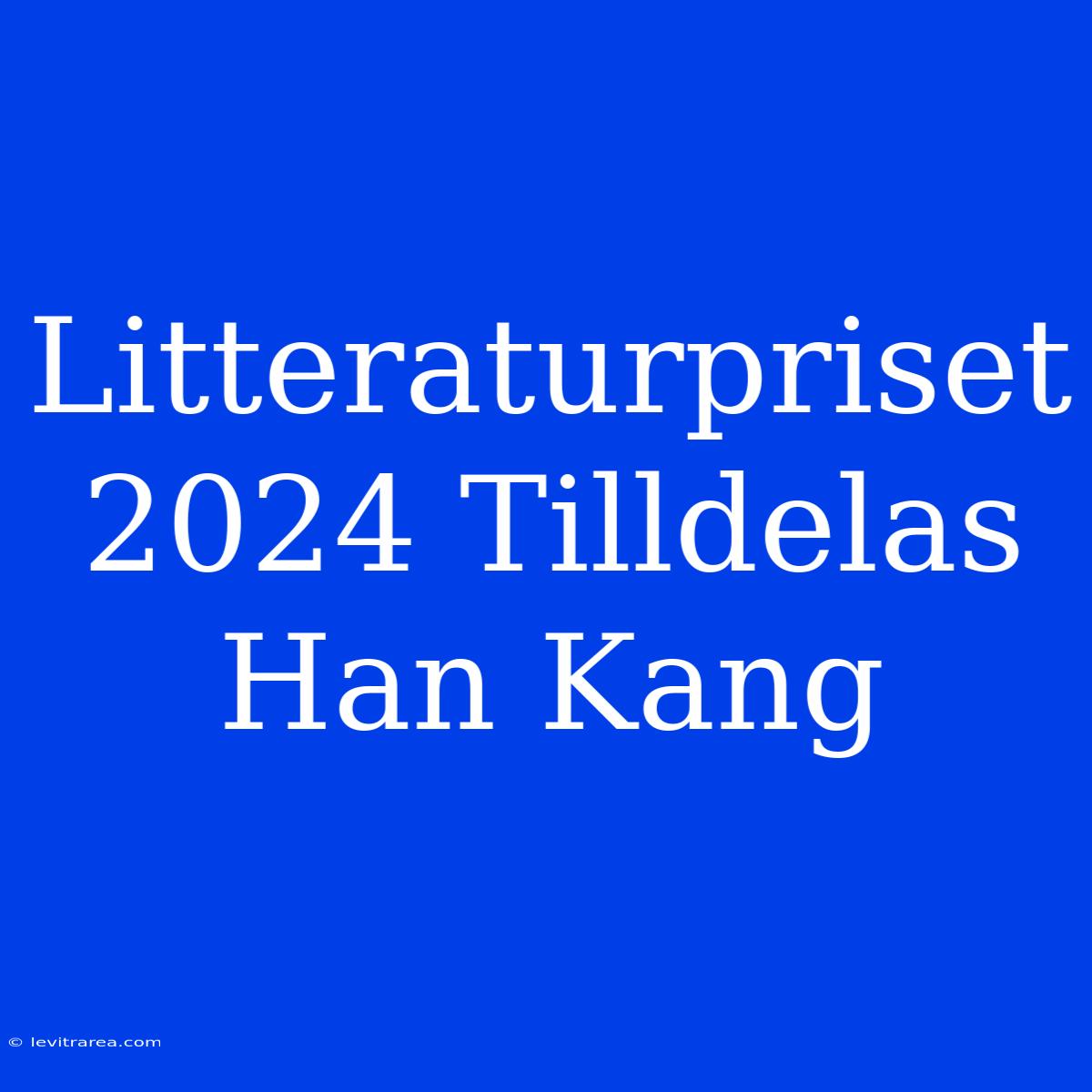 Litteraturpriset 2024 Tilldelas Han Kang