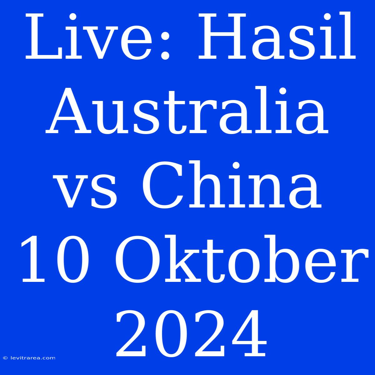 Live: Hasil Australia Vs China 10 Oktober 2024 