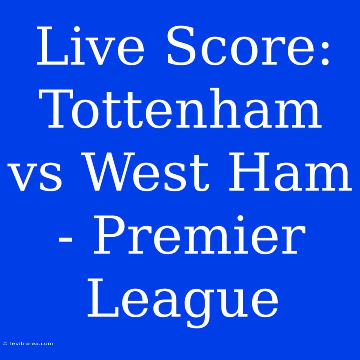 Live Score: Tottenham Vs West Ham - Premier League