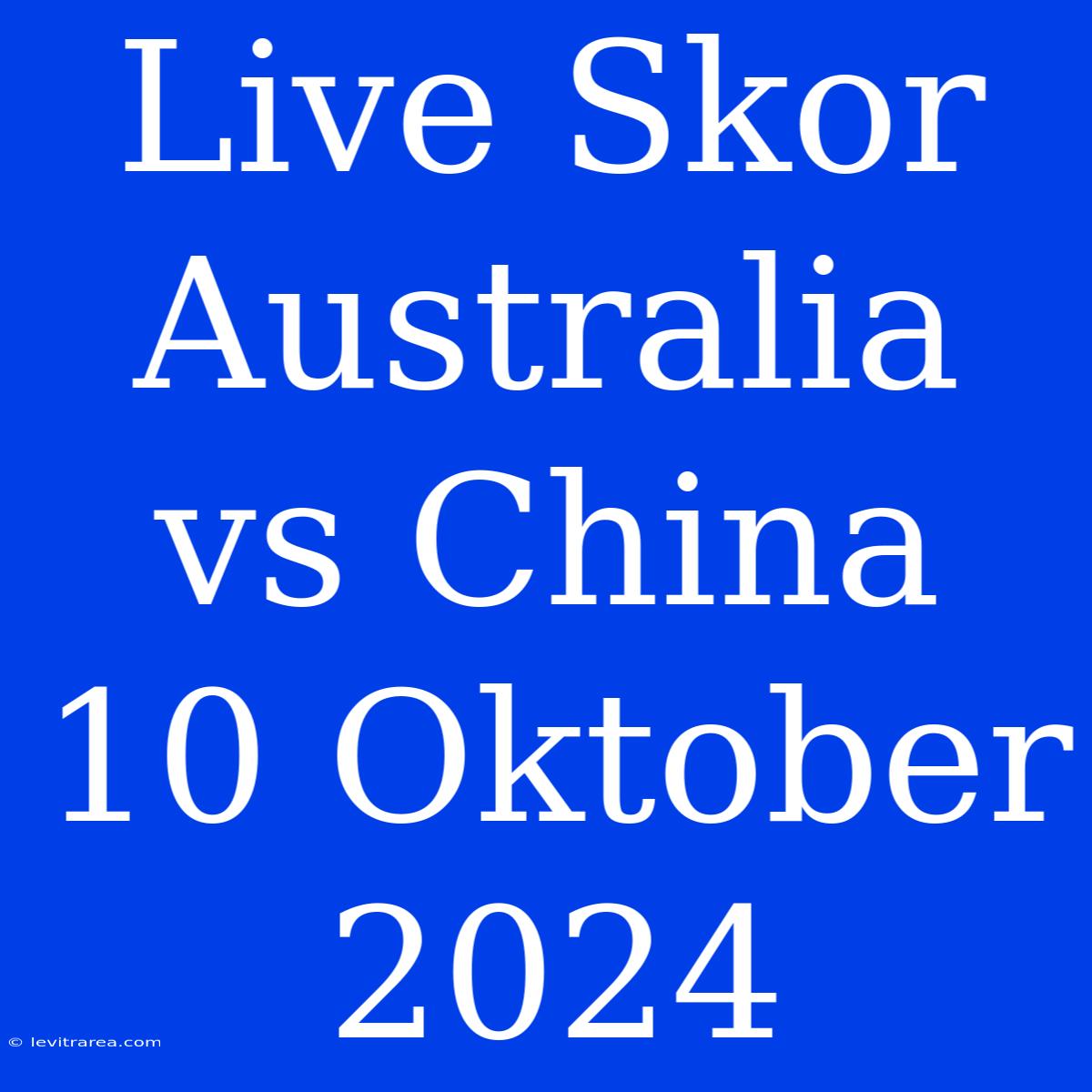 Live Skor Australia Vs China 10 Oktober 2024