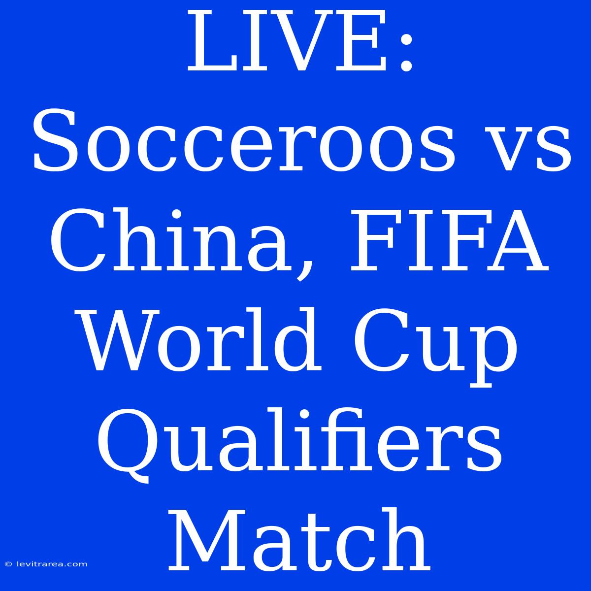 LIVE: Socceroos Vs China, FIFA World Cup Qualifiers Match 