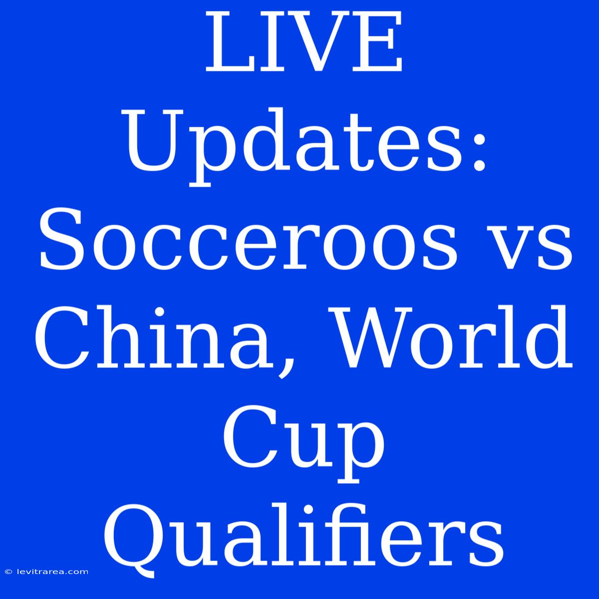 LIVE Updates: Socceroos Vs China, World Cup Qualifiers