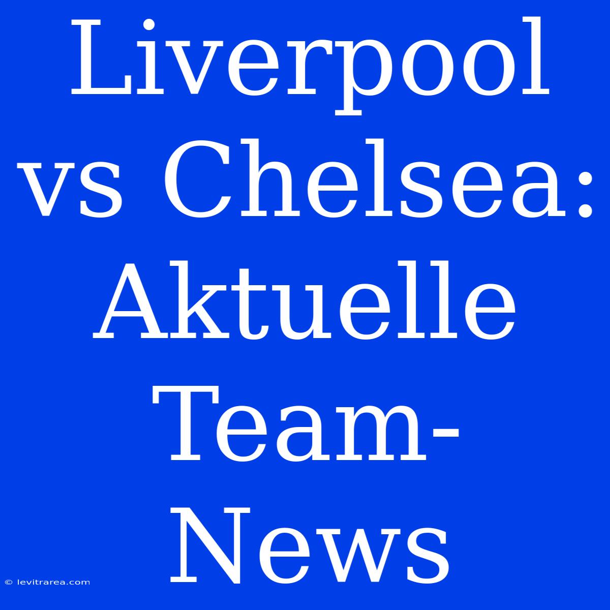 Liverpool Vs Chelsea: Aktuelle Team-News