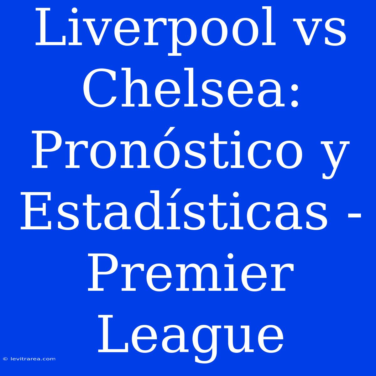 Liverpool Vs Chelsea: Pronóstico Y Estadísticas - Premier League