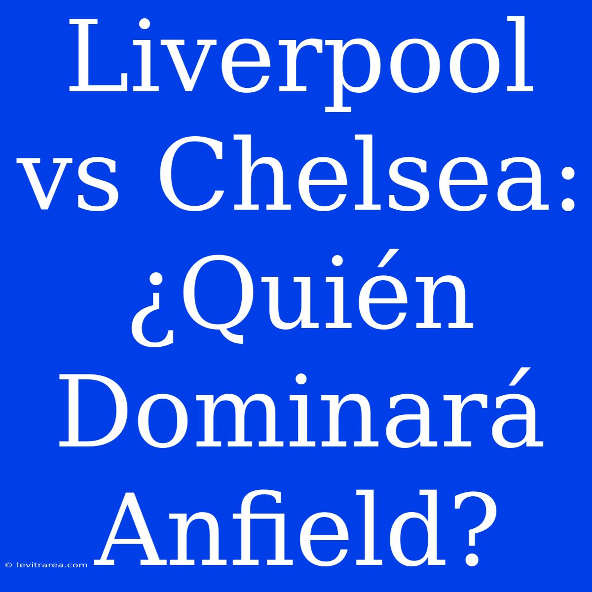 Liverpool Vs Chelsea: ¿Quién Dominará Anfield? 