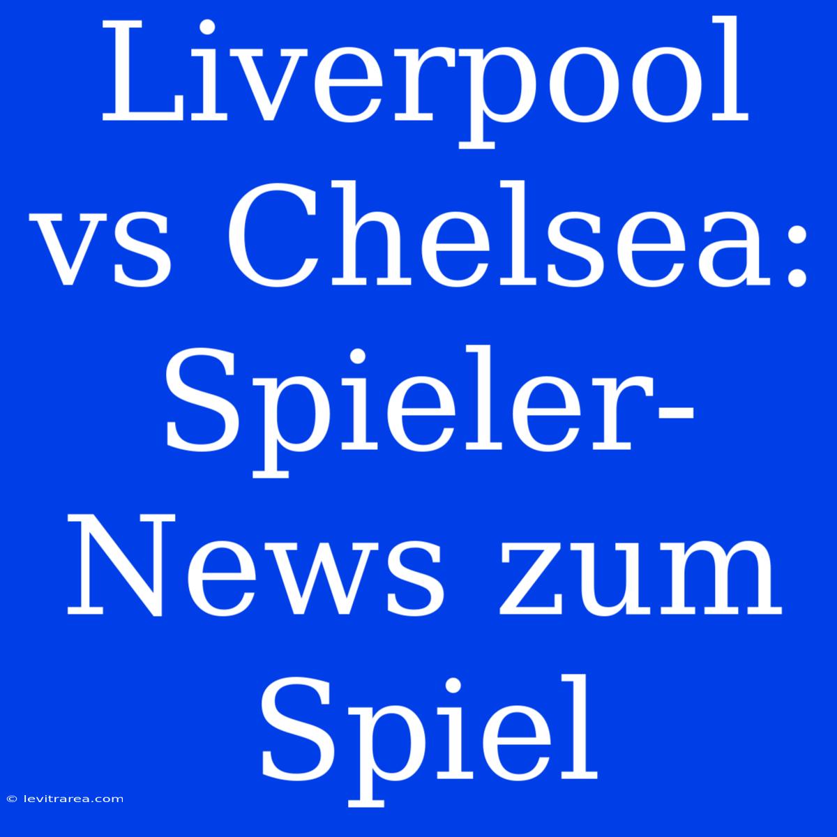 Liverpool Vs Chelsea: Spieler-News Zum Spiel