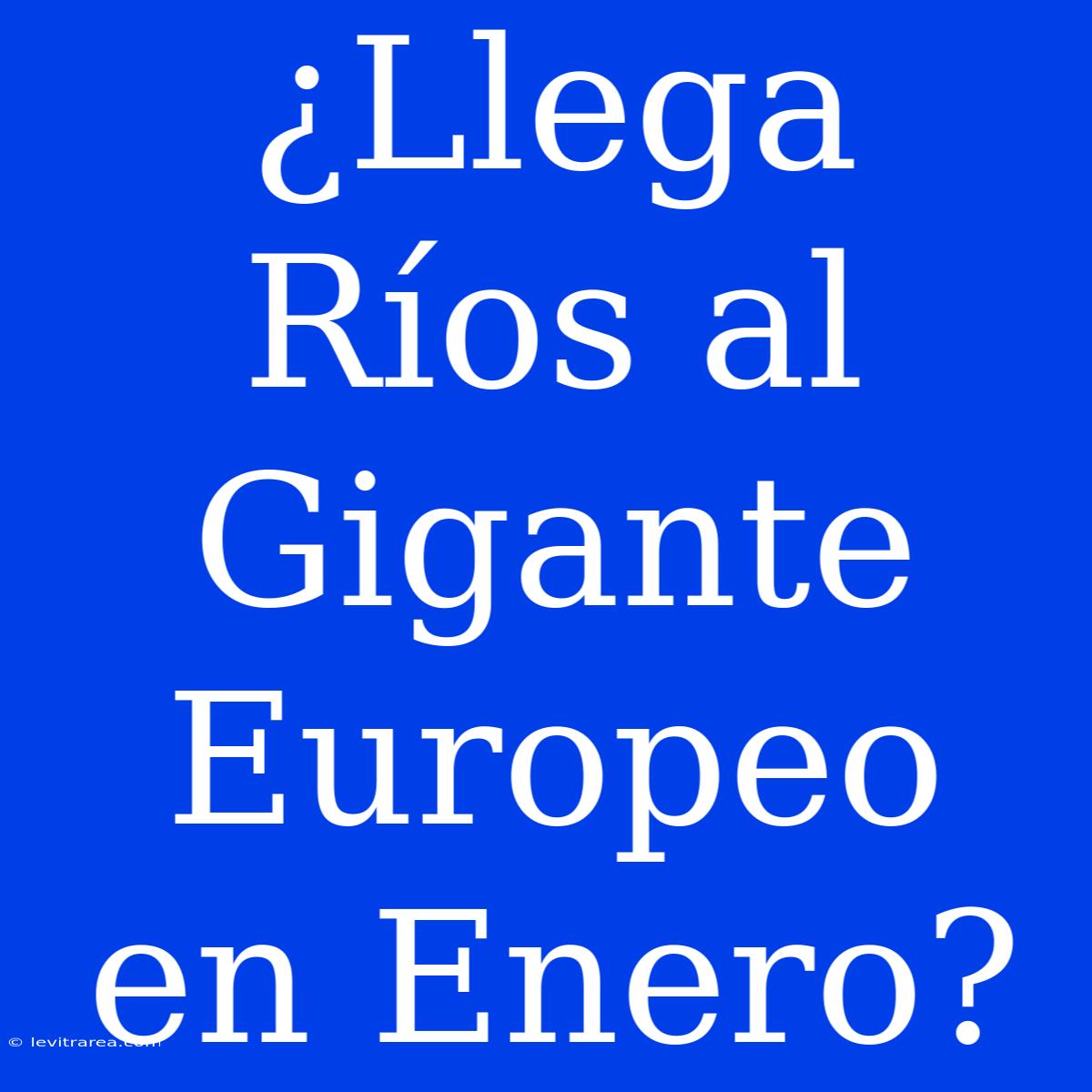 ¿Llega Ríos Al Gigante Europeo En Enero?